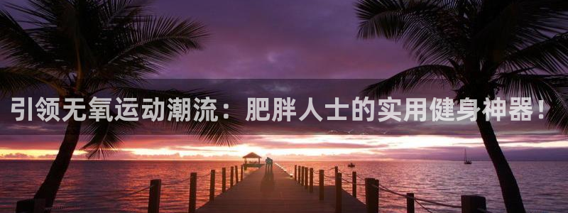 fb体育娱乐首页网站大全:引领无氧运动潮流:肥胖人士的实用健