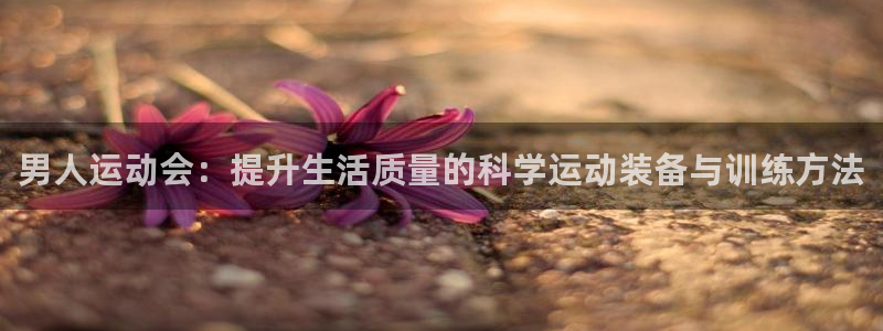 fb体育新能源:男人运动会:提升生活质量的科学运动装备与训练